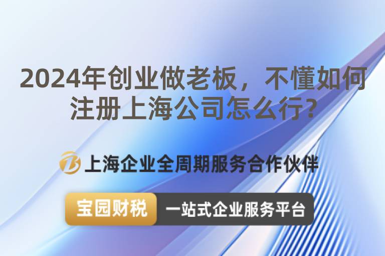 2024年創(chuàng)業(yè)做老板，不懂如何注冊上海公司怎么行？