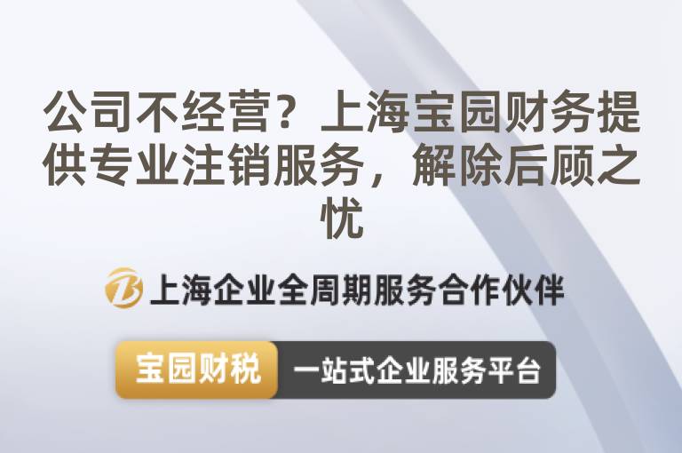 公司不經(jīng)營？上海寶園財(cái)務(wù)提供專業(yè)注銷服務(wù)，解除后顧之憂