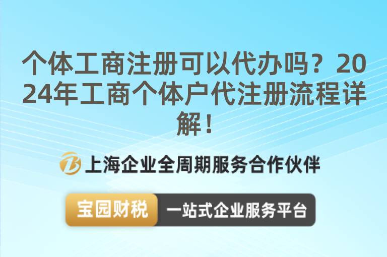 個體工商注冊可以代辦嗎？2024年工商個體戶代注冊流程詳解！