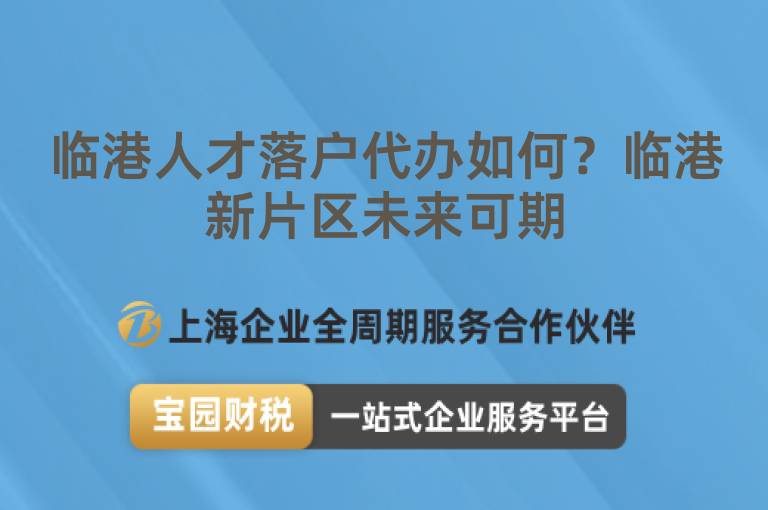 臨港人才落戶代辦如何？臨港新片區未來可期
