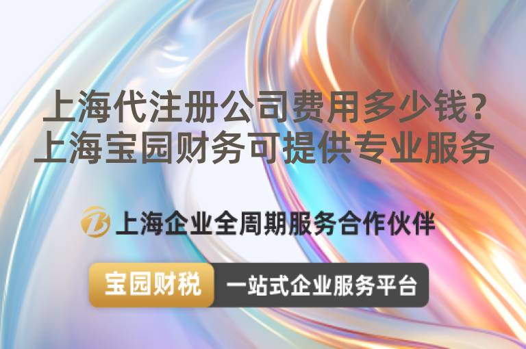 上海代注冊公司費(fèi)用多少錢？上海寶園財(cái)務(wù)可提供專業(yè)服務(wù)