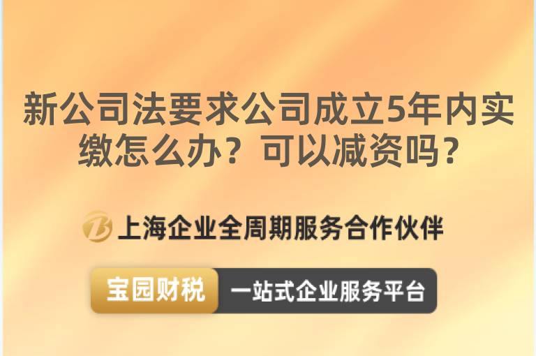 新公司法要求公司成立5年內實繳怎么辦？可以減資嗎？